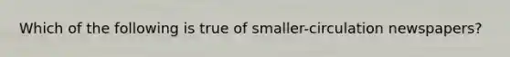 Which of the following is true of smaller-circulation newspapers?