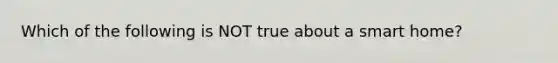 Which of the following is NOT true about a smart home?