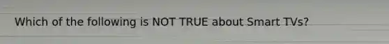 Which of the following is NOT TRUE about Smart TVs?