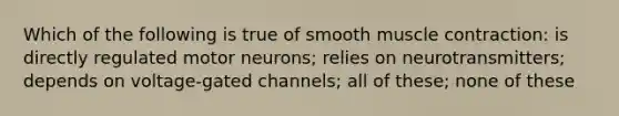 Which of the following is true of smooth muscle contraction: is directly regulated motor neurons; relies on neurotransmitters; depends on voltage-gated channels; all of these; none of these