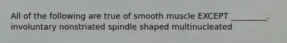 All of the following are true of smooth muscle EXCEPT _________. involuntary nonstriated spindle shaped multinucleated