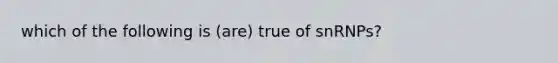 which of the following is (are) true of snRNPs?