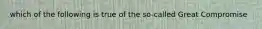 which of the following is true of the so-called Great Compromise