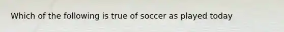 Which of the following is true of soccer as played today