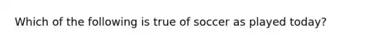 Which of the following is true of soccer as played today?