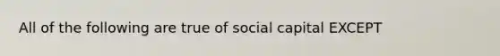 All of the following are true of social capital EXCEPT