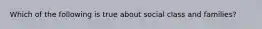 Which of the following is true about social class and families?