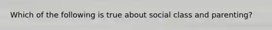 Which of the following is true about social class and parenting?