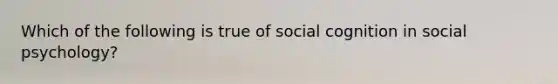 Which of the following is true of social cognition in social psychology?