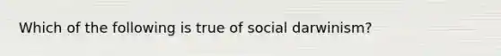 Which of the following is true of social darwinism?