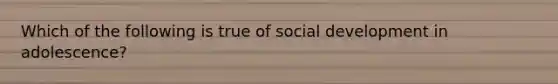 Which of the following is true of social development in adolescence?