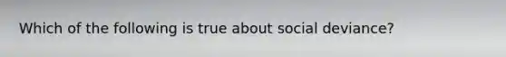 Which of the following is true about social deviance?