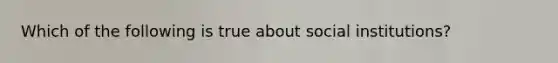 Which of the following is true about social institutions?