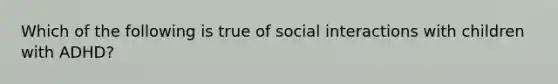 Which of the following is true of social interactions with children with ADHD?