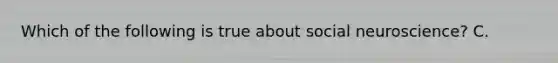 Which of the following is true about social neuroscience? C.