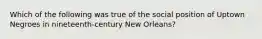 Which of the following was true of the social position of Uptown Negroes in nineteenth-century New Orleans?