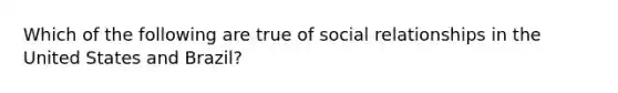 Which of the following are true of social relationships in the United States and Brazil?