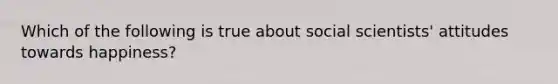 Which of the following is true about social scientists' attitudes towards happiness?