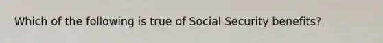 Which of the following is true of Social Security benefits?