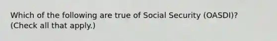 Which of the following are true of Social Security (OASDI)? (Check all that apply.)