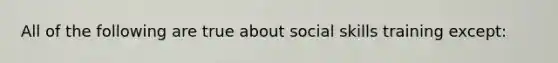 All of the following are true about social skills training except: