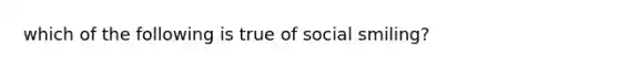 which of the following is true of social smiling?