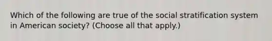 Which of the following are true of the social stratification system in American society? (Choose all that apply.)