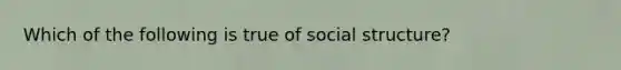 Which of the following is true of social structure?