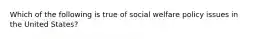 Which of the following is true of social welfare policy issues in the United States?