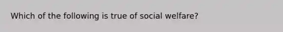 ​Which of the following is true of social welfare?