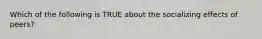 Which of the following is TRUE about the socializing effects of peers?