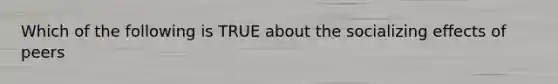 Which of the following is TRUE about the socializing effects of peers