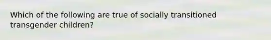 Which of the following are true of socially transitioned transgender children?