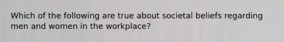 Which of the following are true about societal beliefs regarding men and women in the workplace?