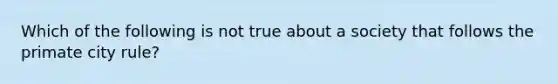 Which of the following is not true about a society that follows the primate city rule?