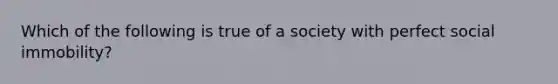 Which of the following is true of a society with perfect social immobility?