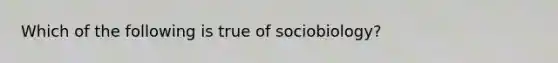 Which of the following is true of sociobiology?