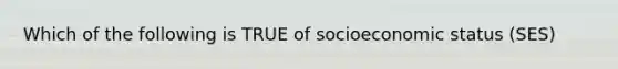 Which of the following is TRUE of socioeconomic status (SES)