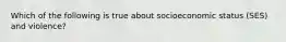 Which of the following is true about socioeconomic status (SES) and violence?