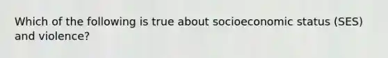 Which of the following is true about socioeconomic status (SES) and violence?