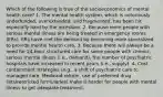 Which of the following is true of the socioeconomics of mental health care? 1. The mental health system, which is notoriously underfunded, overextended, and fragmented, has been hit especially hard by the recession. 2. Because more people with serious mental illness are being treated in emergency rooms (ERs), ERs have met the demand by becoming more specialized to provide mental health care. 3. Because there will always be a need for 24-hour structured care for some people with chronic, serious mental illness (i.e., demand), the number of psychiatric hospitals have increased in recent years (i.e., supply). 4. Cost containment strategies (e.g., a shift of psychiatric care to managed care, Medicaid reform, use of preferred drug lists/restricted formularies) make it harder for people with mental illness to get adequate treatment.