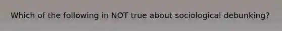 Which of the following in NOT true about sociological debunking?