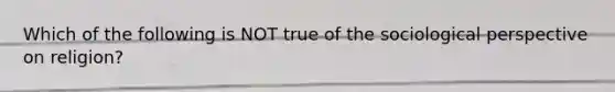 Which of the following is NOT true of the sociological perspective on religion?