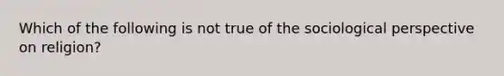 Which of the following is not true of the sociological perspective on religion?