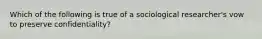 Which of the following is true of a sociological researcher's vow to preserve confidentiality?