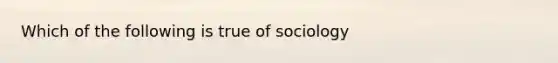 Which of the following is true of sociology