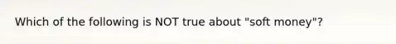 Which of the following is NOT true about "soft money"?