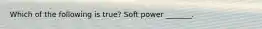 Which of the following is true? Soft power _______.