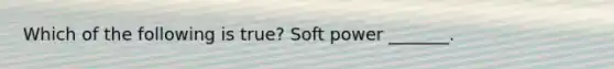 Which of the following is true? Soft power _______.