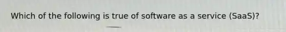 Which of the following is true of software as a service (SaaS)?